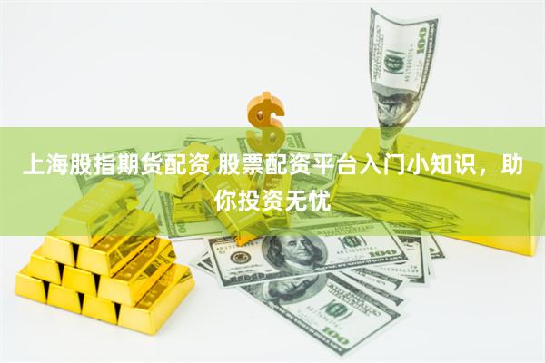 上海股指期货配资 股票配资平台入门小知识，助你投资无忧
