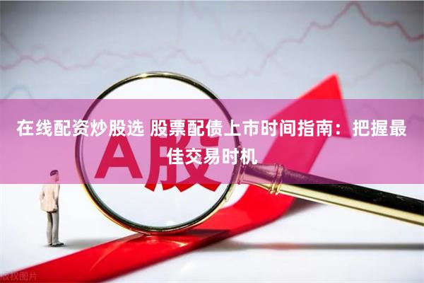 在线配资炒股选 股票配债上市时间指南：把握最佳交易时机