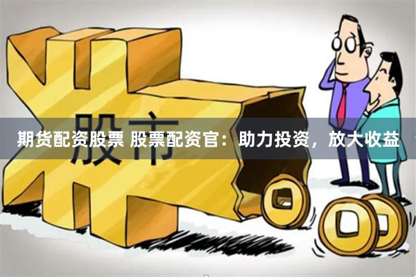 期货配资股票 股票配资官：助力投资，放大收益