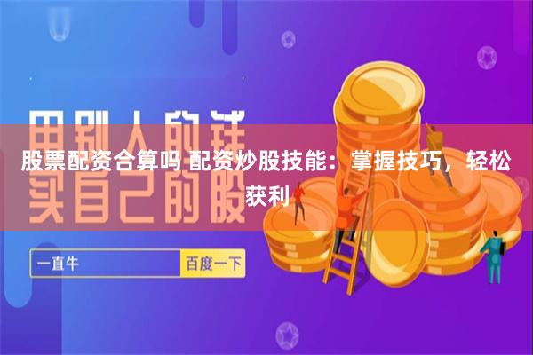 股票配资合算吗 配资炒股技能：掌握技巧，轻松获利