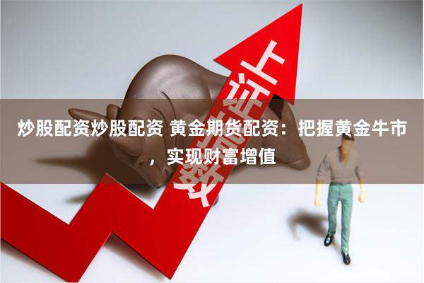炒股配资炒股配资 黄金期货配资：把握黄金牛市，实现财富增值