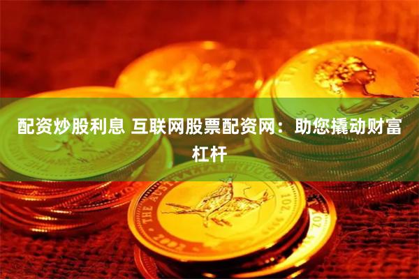 配资炒股利息 互联网股票配资网：助您撬动财富杠杆