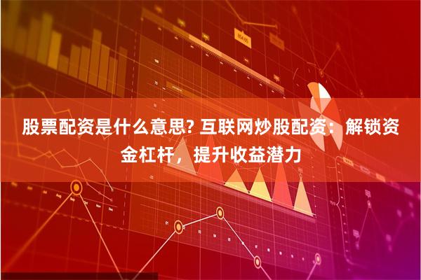 股票配资是什么意思? 互联网炒股配资：解锁资金杠杆，提升收益潜力