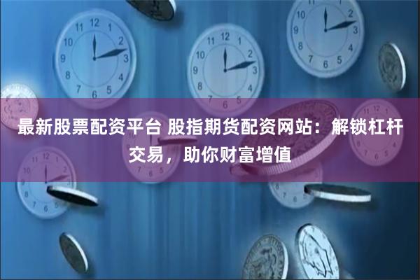 最新股票配资平台 股指期货配资网站：解锁杠杆交易，助你财富增值