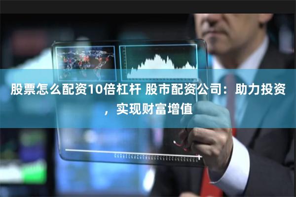股票怎么配资10倍杠杆 股市配资公司：助力投资，实现财富增值