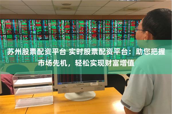 苏州股票配资平台 实时股票配资平台：助您把握市场先机，轻松实现财富增值