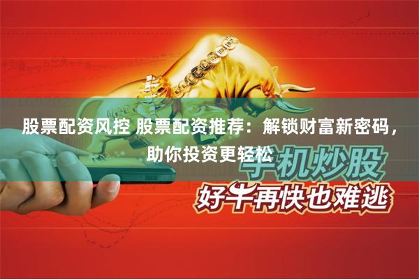股票配资风控 股票配资推荐：解锁财富新密码，助你投资更轻松