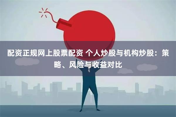 配资正规网上股票配资 个人炒股与机构炒股：策略、风险与收益对比