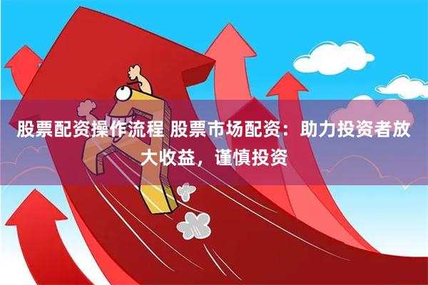 股票配资操作流程 股票市场配资：助力投资者放大收益，谨慎投资