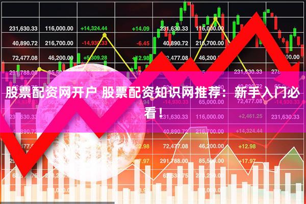 股票配资网开户 股票配资知识网推荐：新手入门必看！
