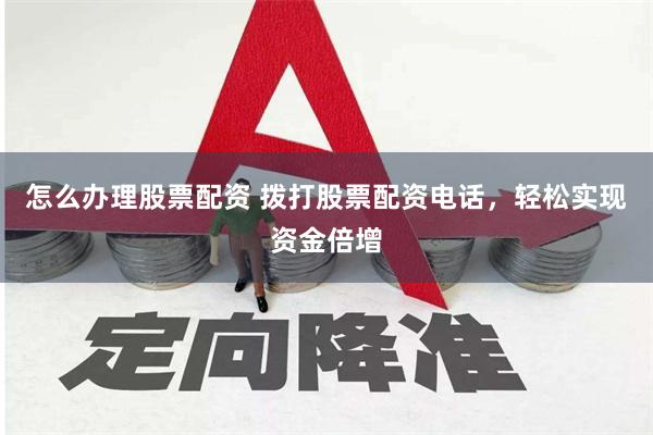 怎么办理股票配资 拨打股票配资电话，轻松实现资金倍增