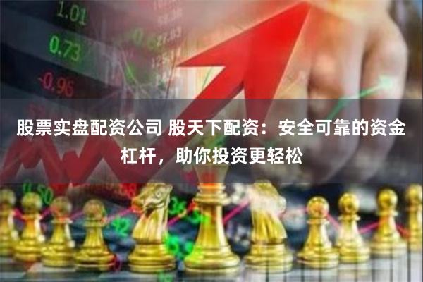 股票实盘配资公司 股天下配资：安全可靠的资金杠杆，助你投资更轻松
