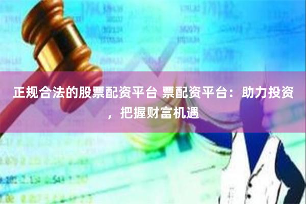 正规合法的股票配资平台 票配资平台：助力投资，把握财富机遇