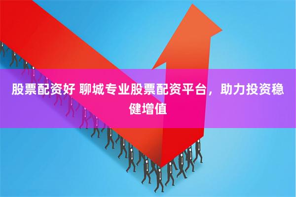 股票配资好 聊城专业股票配资平台，助力投资稳健增值