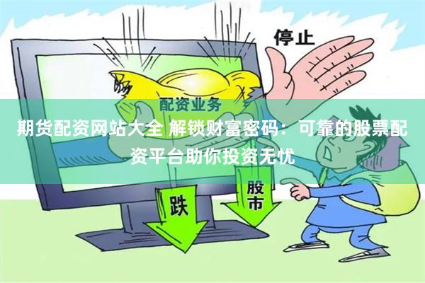 期货配资网站大全 解锁财富密码：可靠的股票配资平台助你投资无忧