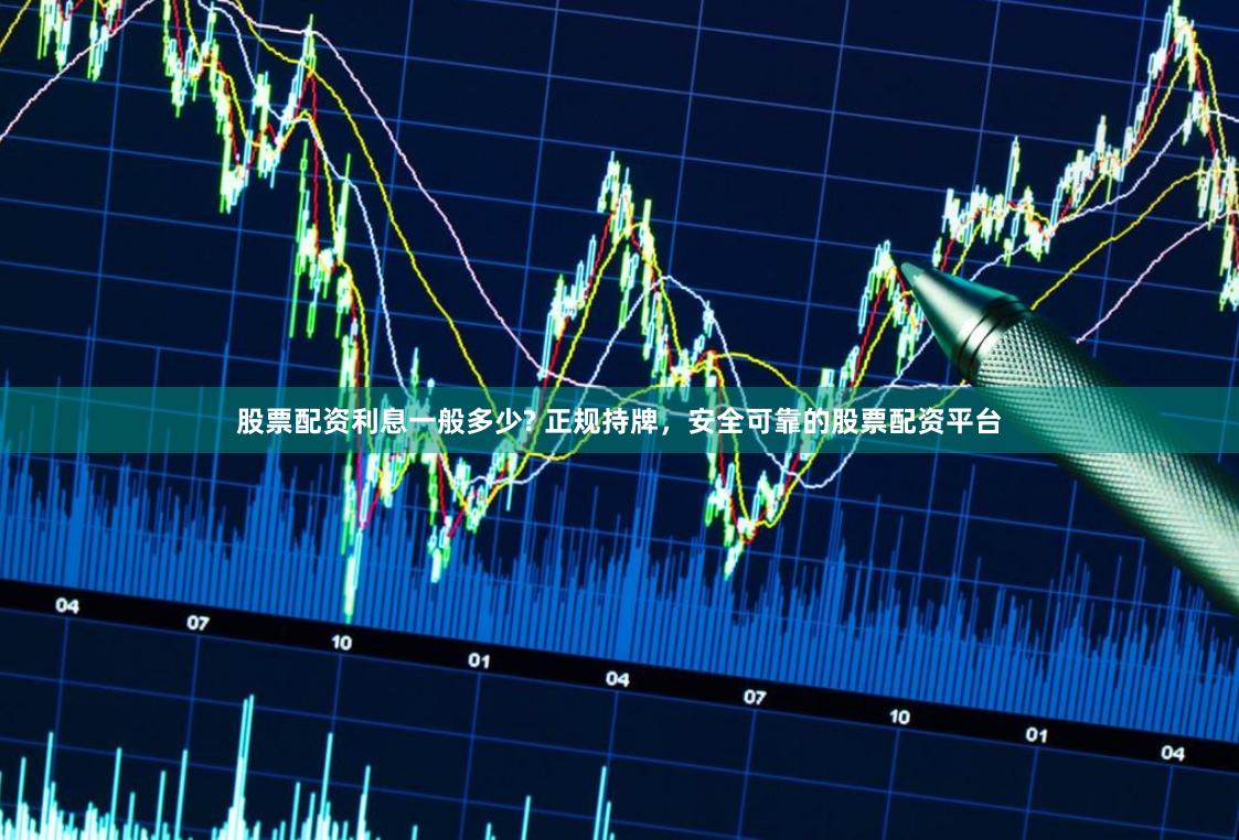 股票配资利息一般多少? 正规持牌，安全可靠的股票配资平台