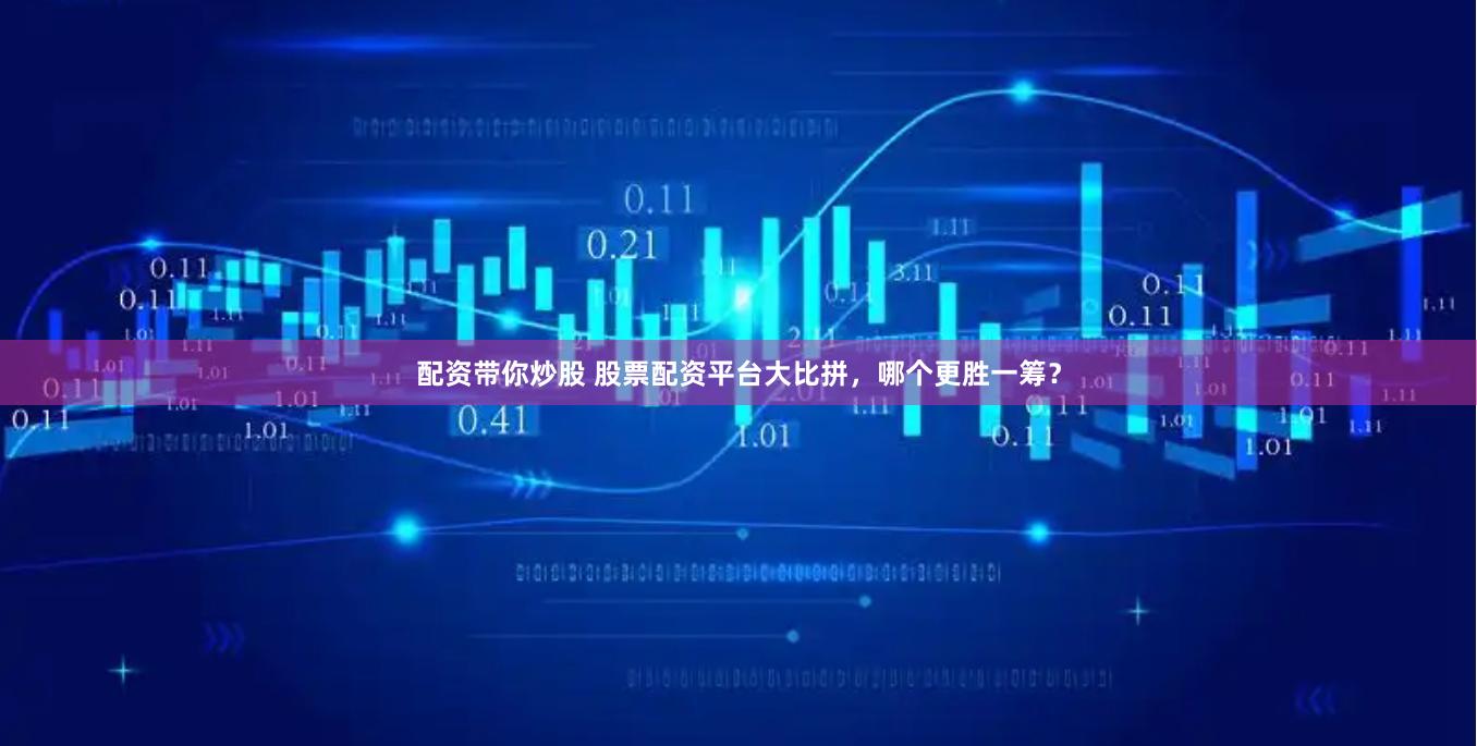 配资带你炒股 股票配资平台大比拼，哪个更胜一筹？
