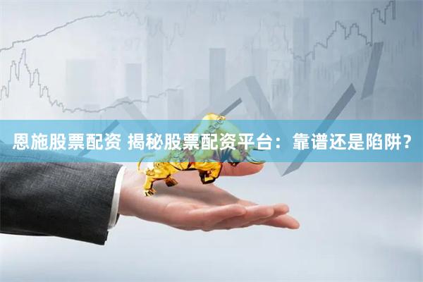 恩施股票配资 揭秘股票配资平台：靠谱还是陷阱？
