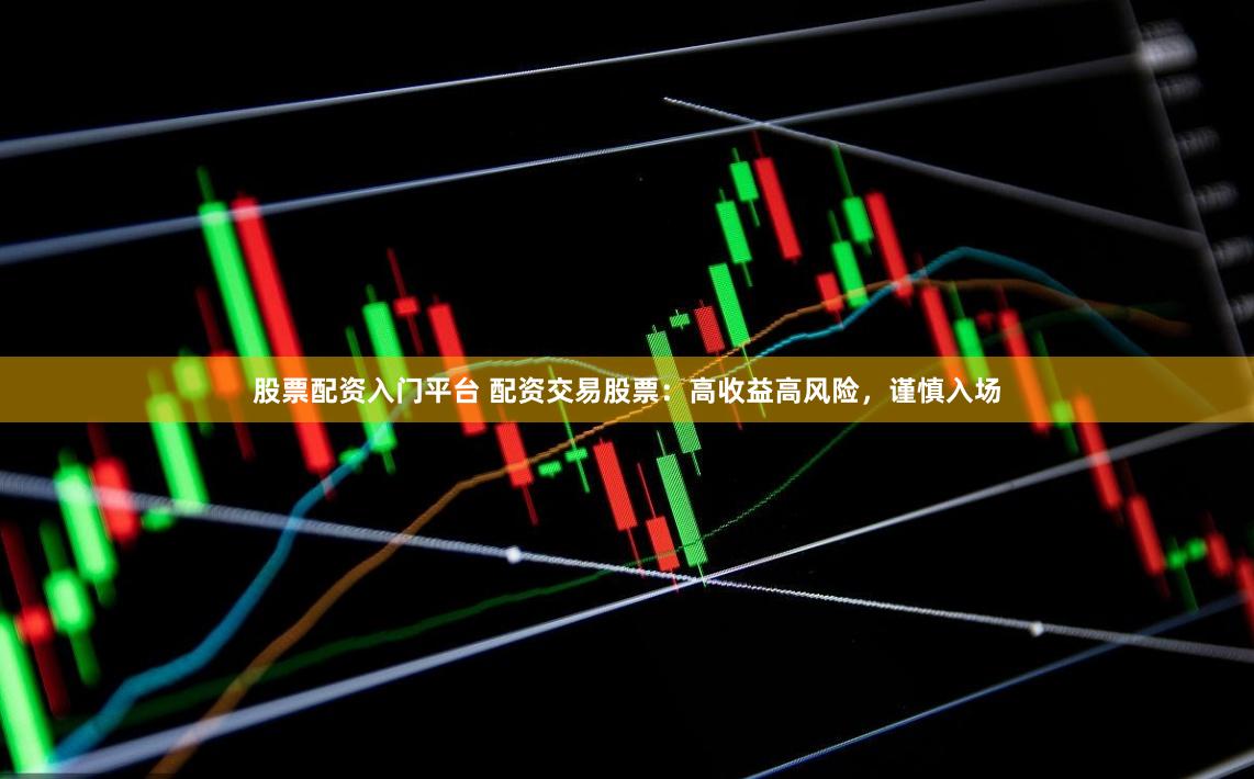 股票配资入门平台 配资交易股票：高收益高风险，谨慎入场
