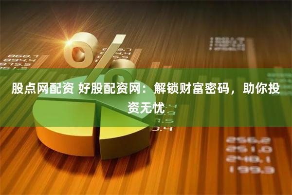 股点网配资 好股配资网：解锁财富密码，助你投资无忧