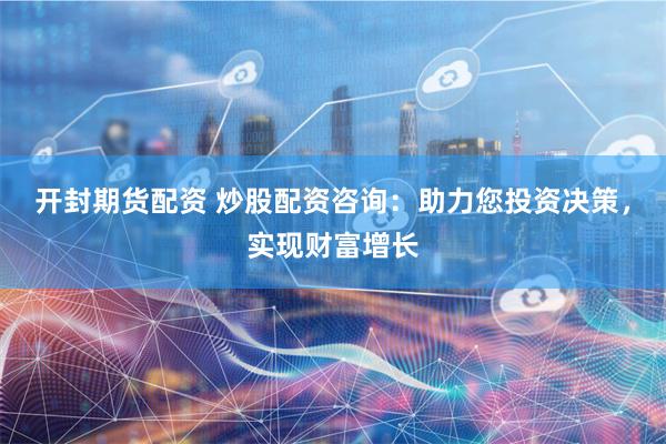 开封期货配资 炒股配资咨询：助力您投资决策，实现财富增长