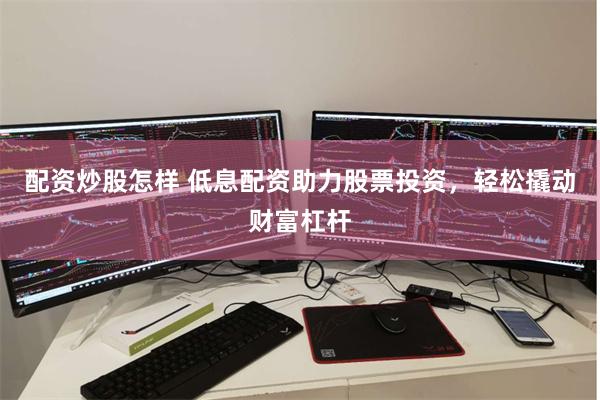 配资炒股怎样 低息配资助力股票投资，轻松撬动财富杠杆