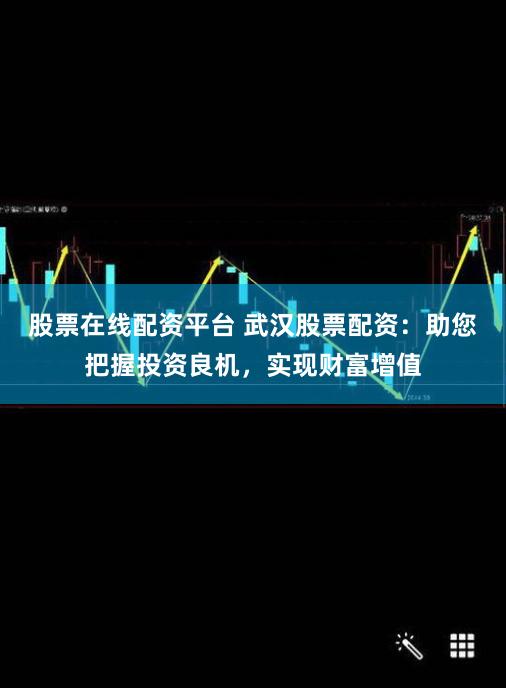 股票在线配资平台 武汉股票配资：助您把握投资良机，实现财富增值