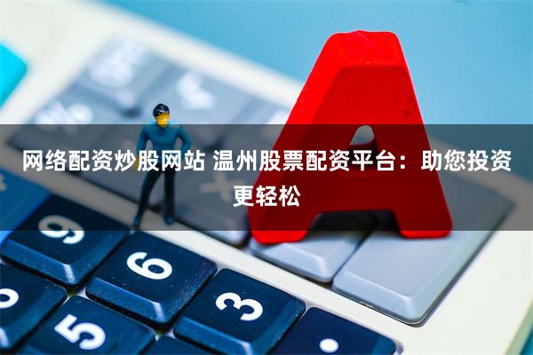 网络配资炒股网站 温州股票配资平台：助您投资更轻松