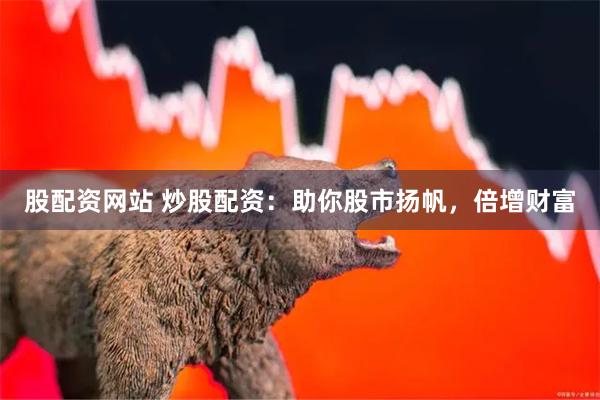 股配资网站 炒股配资：助你股市扬帆，倍增财富