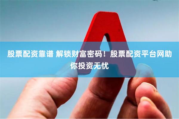 股票配资靠谱 解锁财富密码！股票配资平台网助你投资无忧