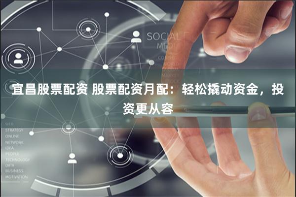 宜昌股票配资 股票配资月配：轻松撬动资金，投资更从容