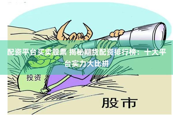 配资平台买卖股票 揭秘期货配资排行榜：十大平台实力大比拼