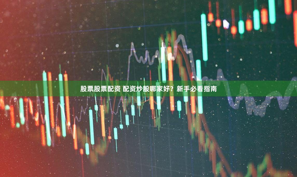 股票股票配资 配资炒股哪家好？新手必看指南