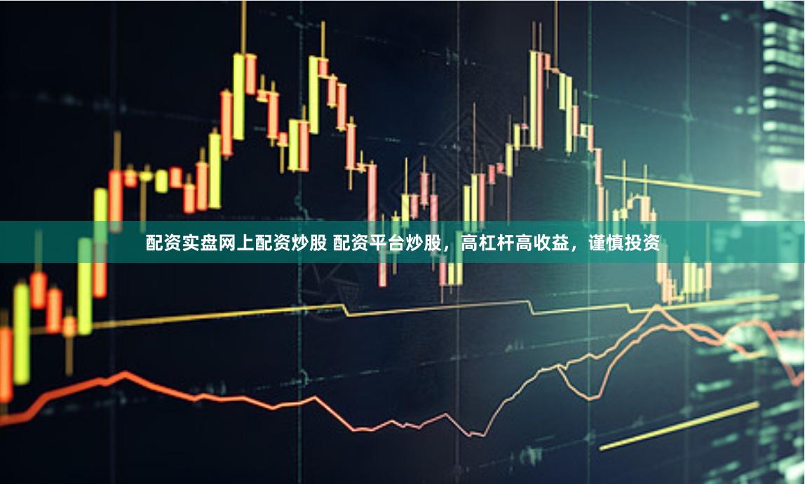 配资实盘网上配资炒股 配资平台炒股,高杠杆高收益,谨慎投资