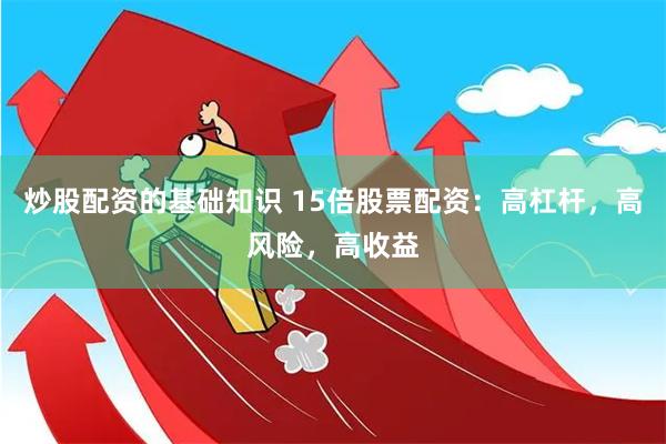 炒股配资的基础知识 15倍股票配资：高杠杆，高风险，高收益