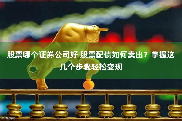 股票哪个证券公司好 股票配债如何卖出？掌握这几个步骤轻松变现