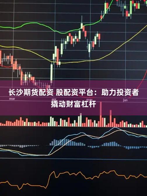 长沙期货配资 股配资平台：助力投资者撬动财富杠杆