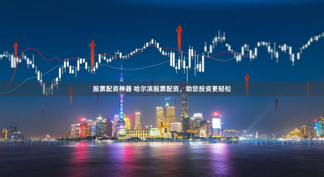 股票配资神器 哈尔滨股票配资，助您投资更轻松