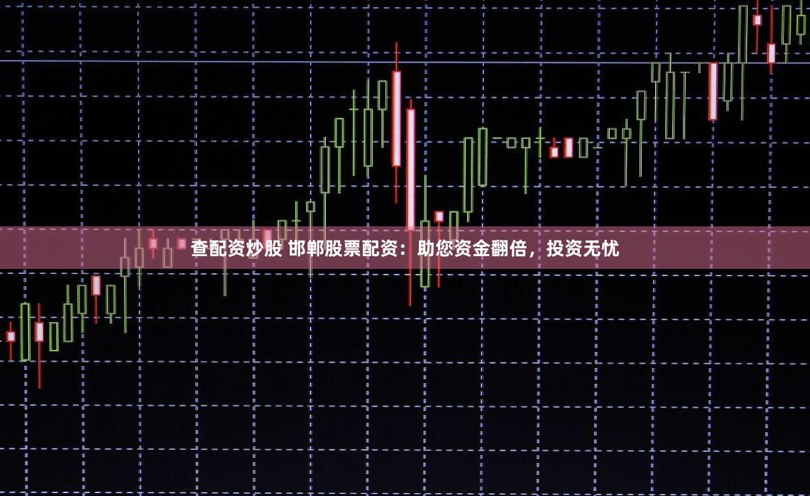 查配资炒股 邯郸股票配资：助您资金翻倍，投资无忧