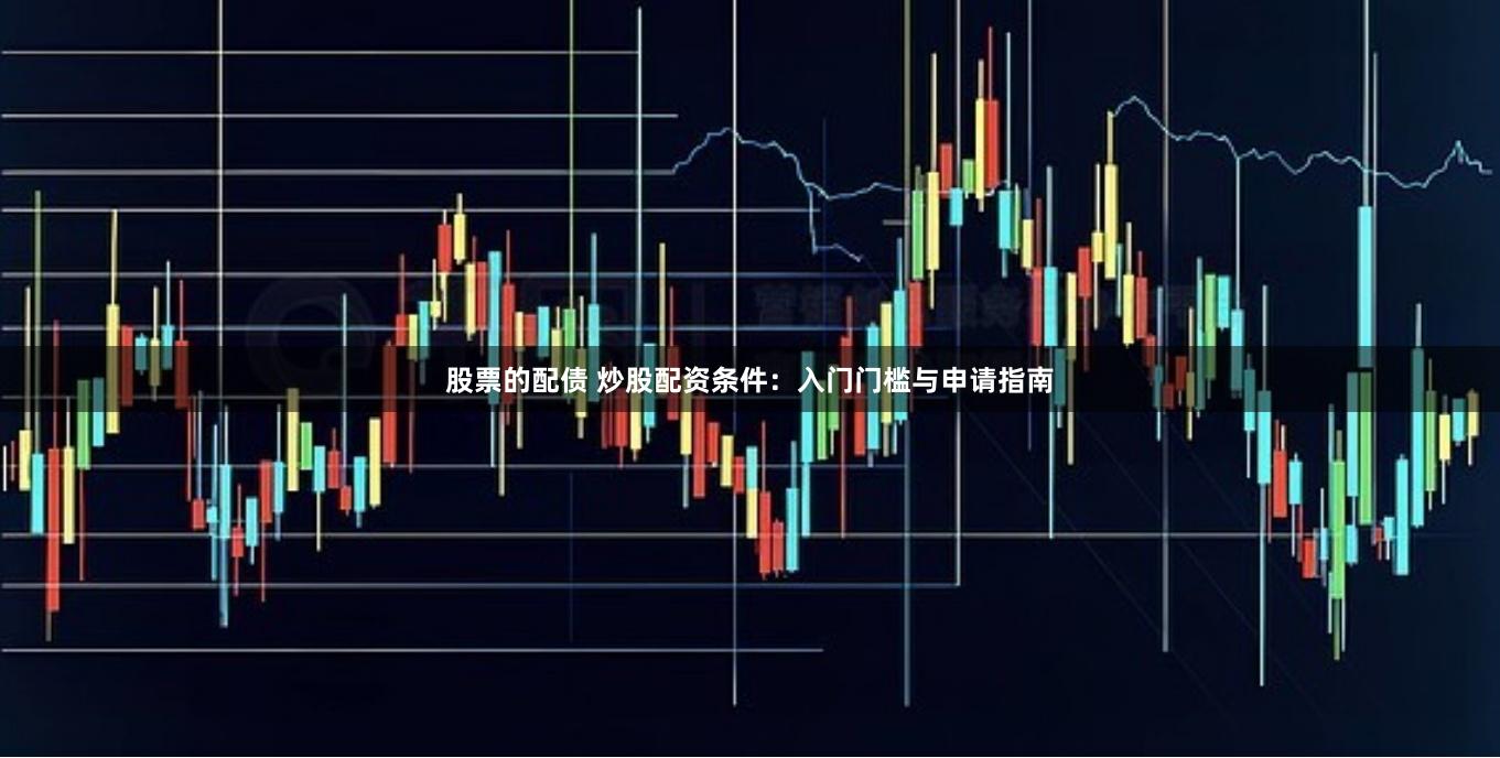 股票的配债 炒股配资条件：入门门槛与申请指南