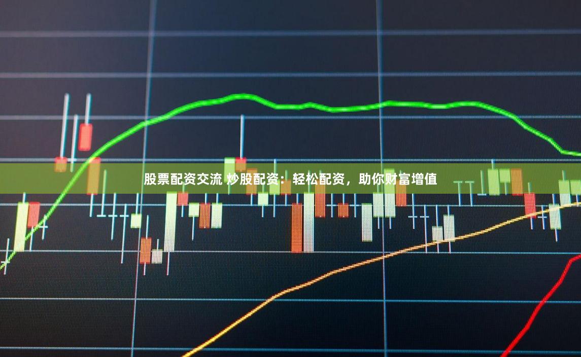 股票配资交流 炒股配资：轻松配资，助你财富增值