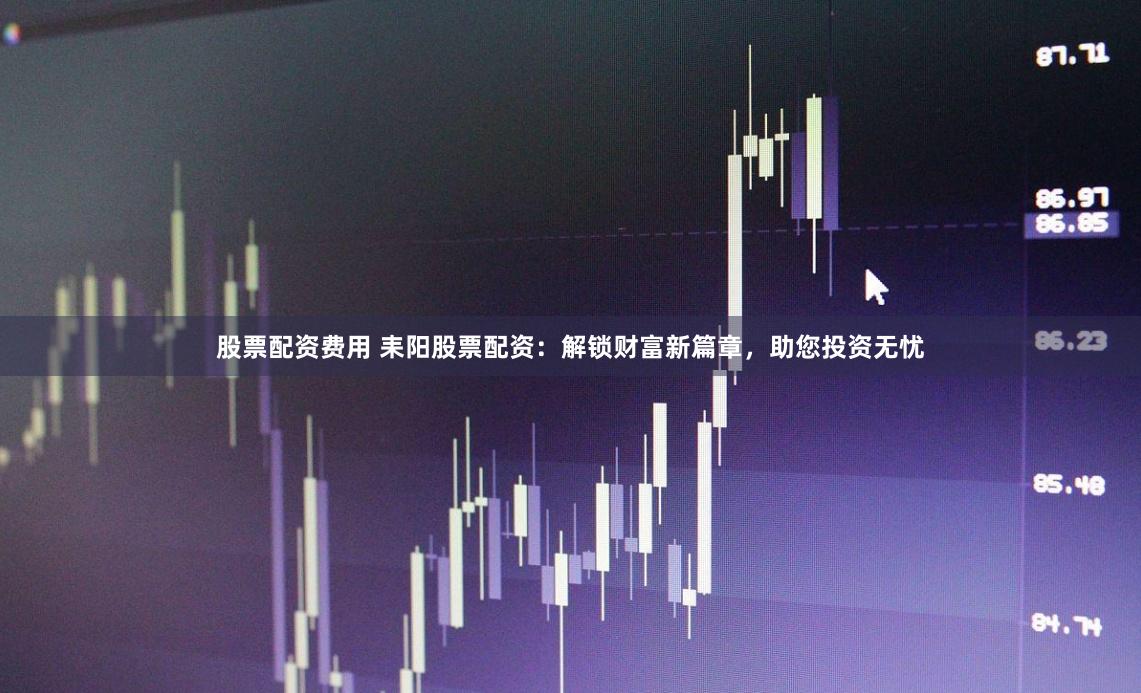 股票配资费用 耒阳股票配资：解锁财富新篇章，助您投资无忧