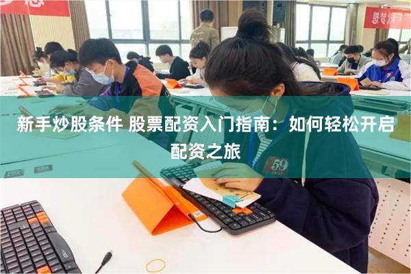 新手炒股条件 股票配资入门指南：如何轻松开启配资之旅