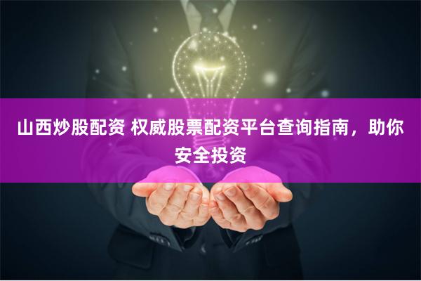 山西炒股配资 权威股票配资平台查询指南，助你安全投资