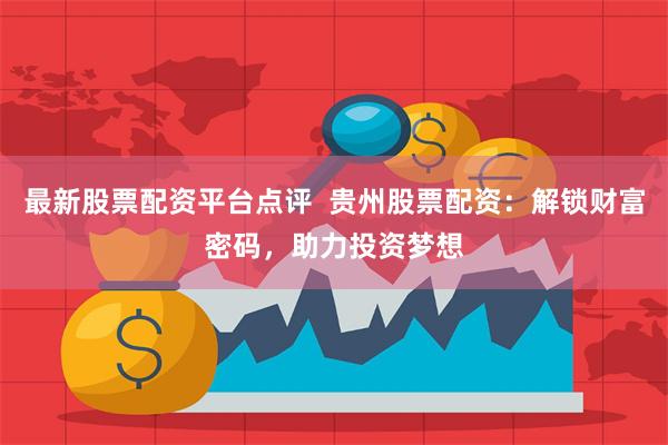 最新股票配资平台点评  贵州股票配资：解锁财富密码，助力投资梦想