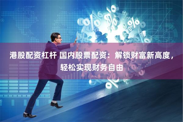 港股配资杠杆 国内股票配资：解锁财富新高度，轻松实现财务自由