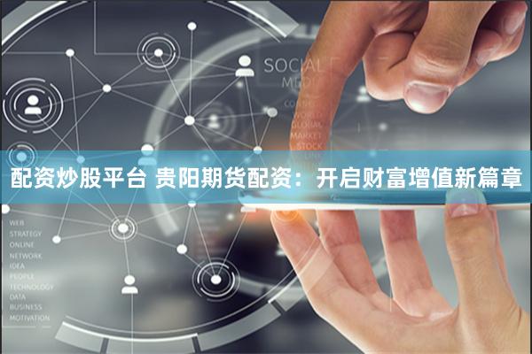 配资炒股平台 贵阳期货配资：开启财富增值新篇章