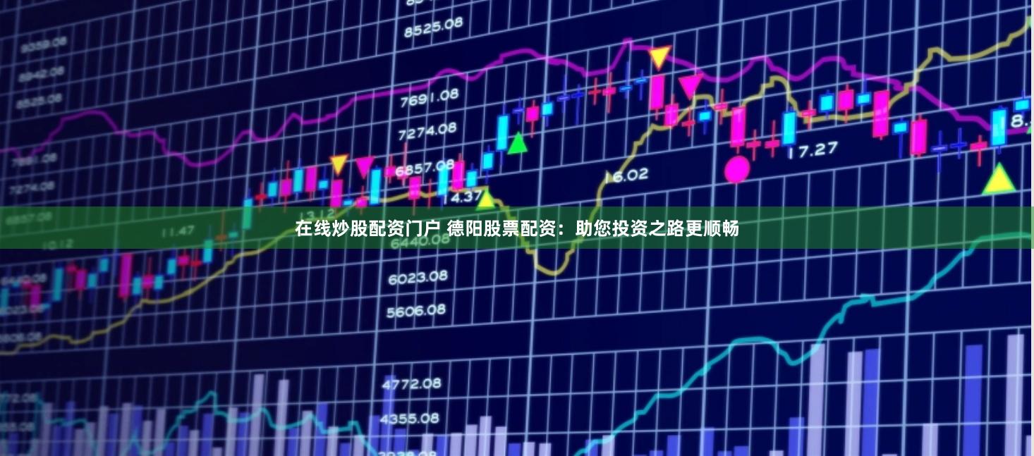 在线炒股配资门户 德阳股票配资：助您投资之路更顺畅