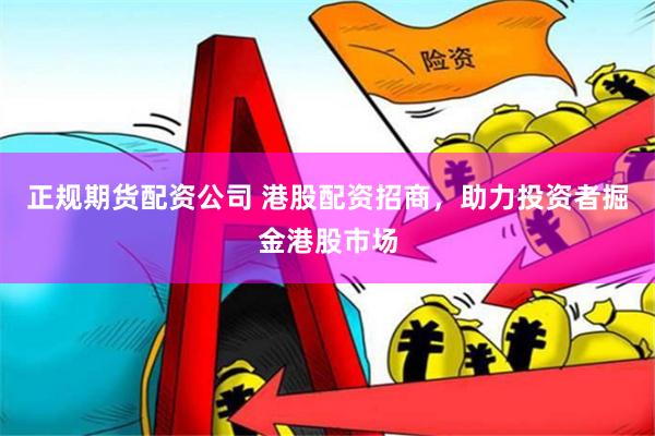 正规期货配资公司 港股配资招商，助力投资者掘金港股市场