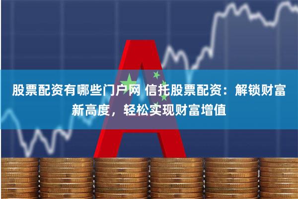 股票配资有哪些门户网 信托股票配资：解锁财富新高度，轻松实现财富增值